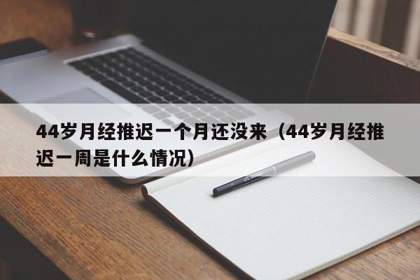 44岁月经推迟一个月还没来（44岁月经推迟一周是什么情况）