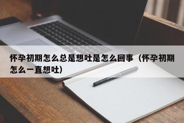 怀孕初期怎么总是想吐是怎么回事（怀孕初期怎么一直想吐）