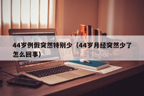 44岁例假突然特别少（44岁月经突然少了怎么回事）