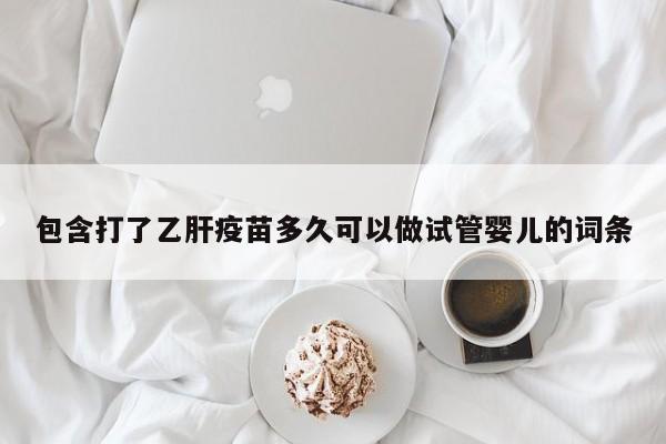 包含打了乙肝疫苗多久可以做试管婴儿的词条