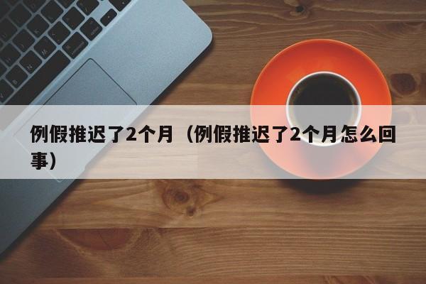 例假推迟了2个月（例假推迟了2个月怎么回事）