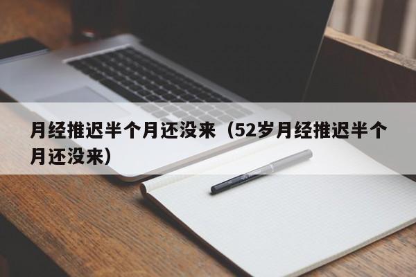 月经推迟半个月还没来（52岁月经推迟半个月还没来）