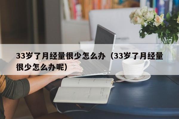 33岁了月经量很少怎么办（33岁了月经量很少怎么办呢）