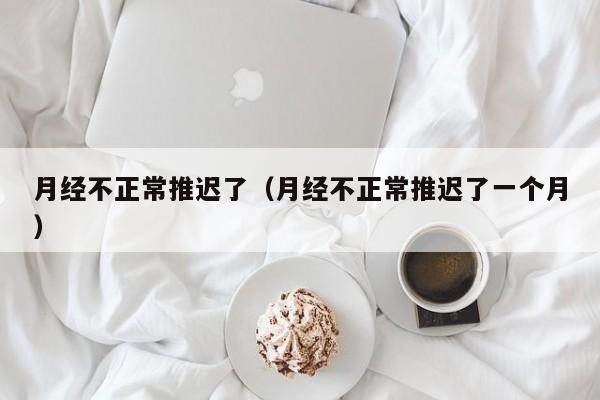 月经不正常推迟了（月经不正常推迟了一个月）