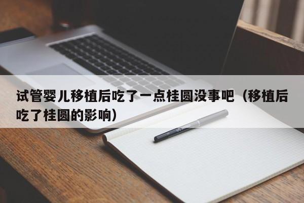 试管婴儿移植后吃了一点桂圆没事吧（移植后吃了桂圆的影响）