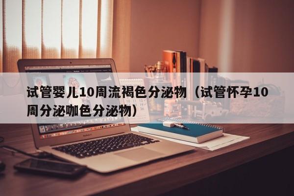 试管婴儿10周流褐色分泌物（试管怀孕10周分泌咖色分泌物）