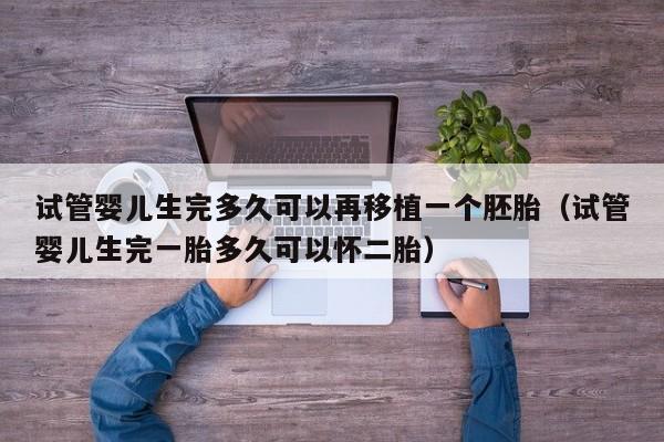试管婴儿生完多久可以再移植一个胚胎（试管婴儿生完一胎多久可以怀二胎）