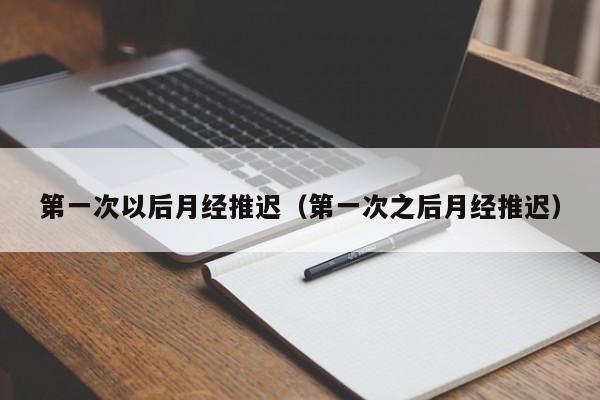 第一次以后月经推迟（第一次之后月经推迟）