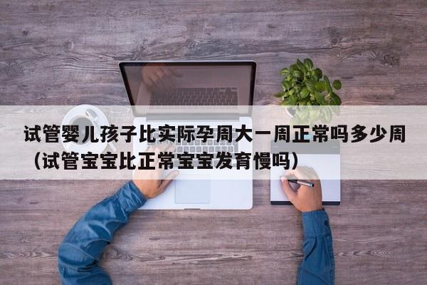 试管婴儿孩子比实际孕周大一周正常吗多少周（试管宝宝比正常宝宝发育慢吗）