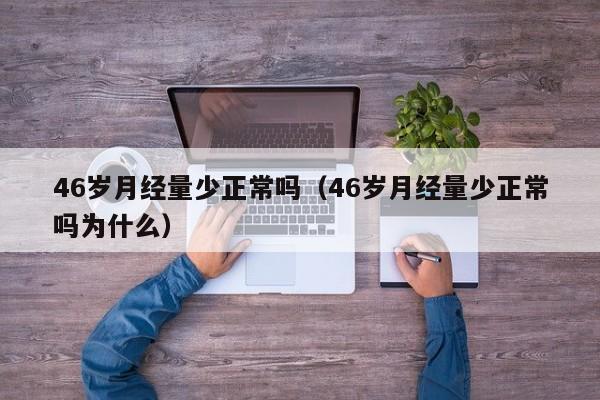 46岁月经量少正常吗（46岁月经量少正常吗为什么）