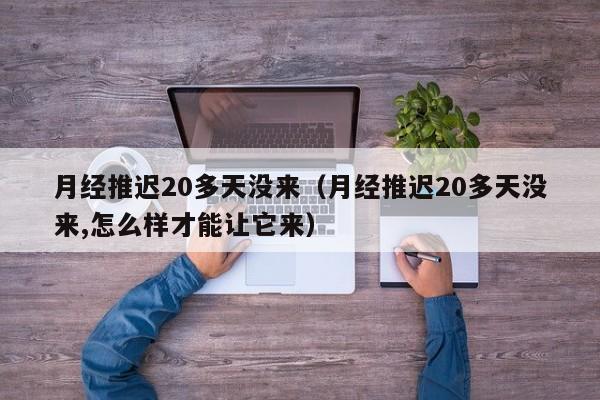 月经推迟20多天没来（月经推迟20多天没来,怎么样才能让它来）
