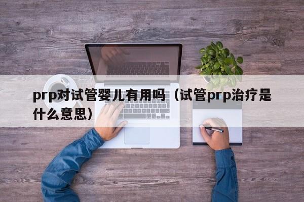 prp对试管婴儿有用吗（试管prp治疗是什么意思）