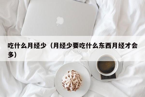 吃什么月经少（月经少要吃什么东西月经才会多）